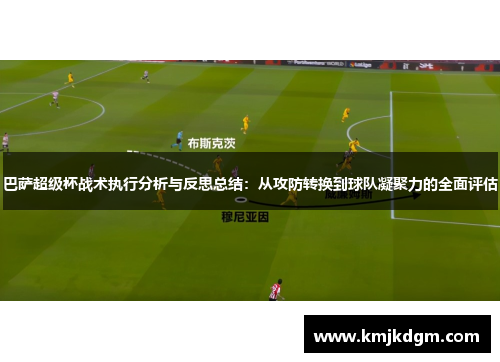 巴萨超级杯战术执行分析与反思总结：从攻防转换到球队凝聚力的全面评估