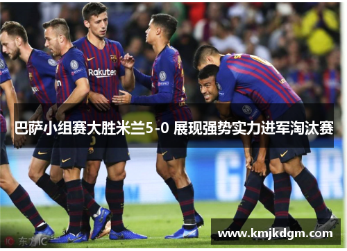 巴萨小组赛大胜米兰5-0 展现强势实力进军淘汰赛