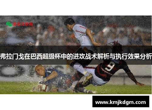 弗拉门戈在巴西超级杯中的进攻战术解析与执行效果分析